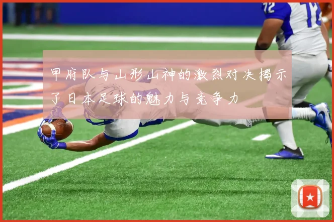 甲府队与山形山神的激烈对决揭示了日本足球的魅力与竞争力