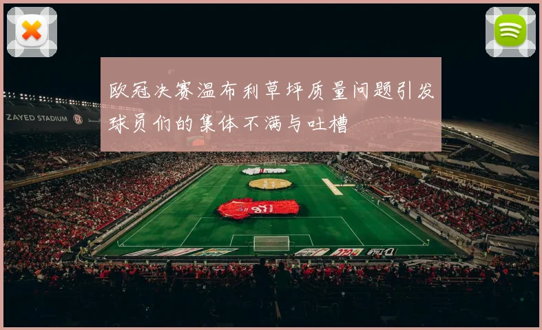 欧冠决赛温布利草坪质量问题引发球员们的集体不满与吐槽